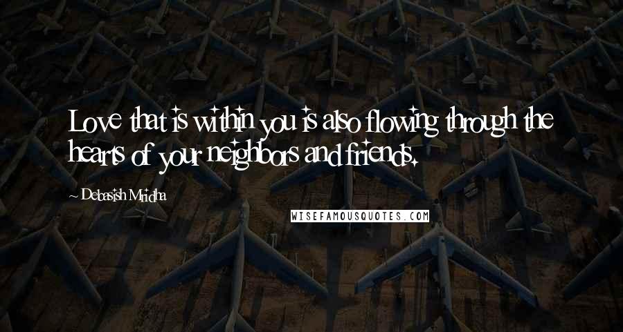 Debasish Mridha Quotes: Love that is within you is also flowing through the hearts of your neighbors and friends.