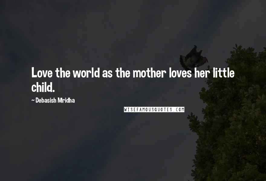 Debasish Mridha Quotes: Love the world as the mother loves her little child.