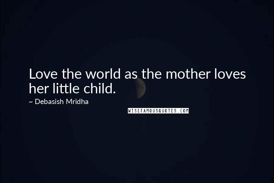 Debasish Mridha Quotes: Love the world as the mother loves her little child.