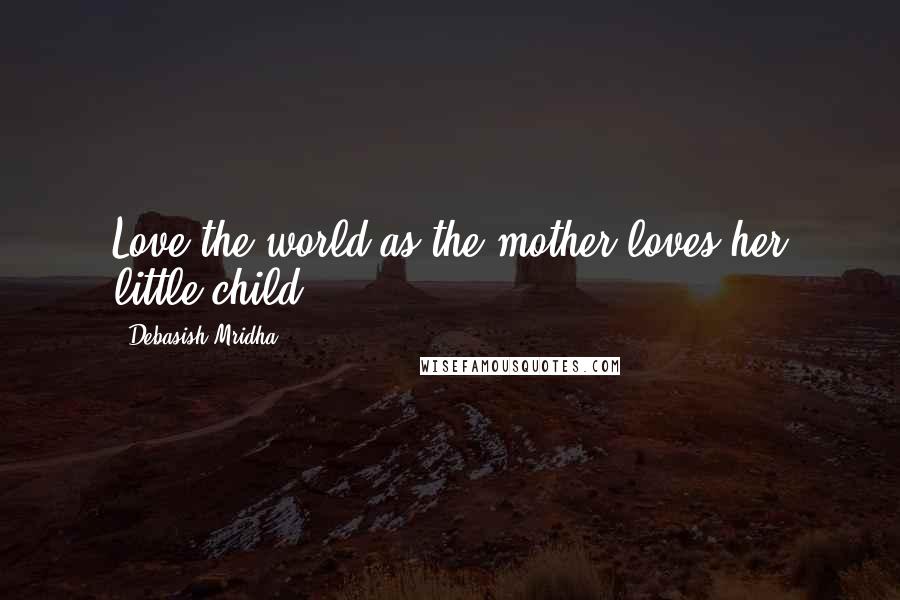 Debasish Mridha Quotes: Love the world as the mother loves her little child.