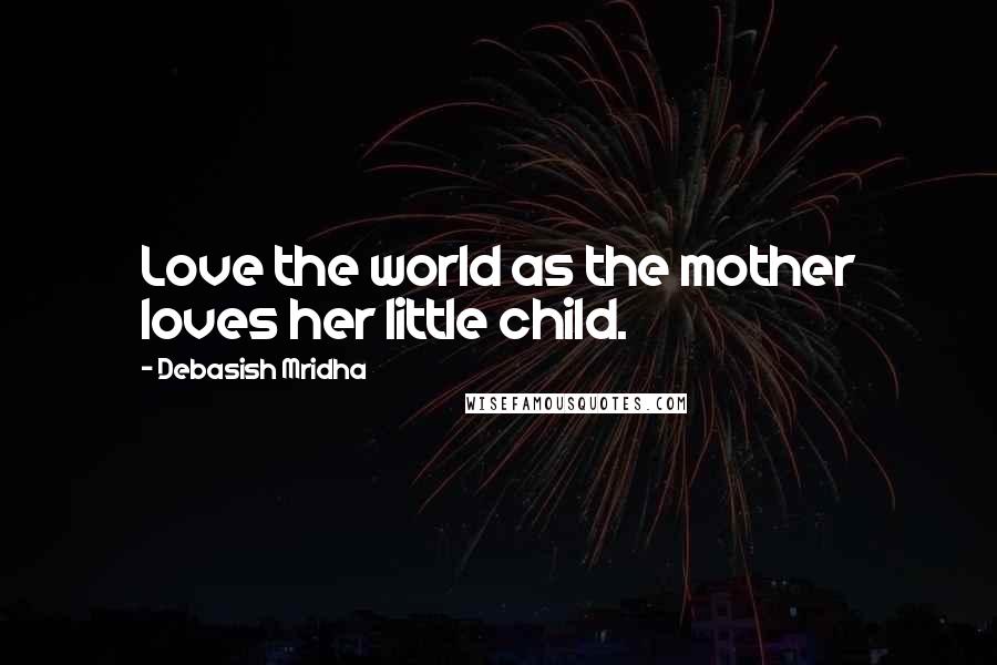 Debasish Mridha Quotes: Love the world as the mother loves her little child.