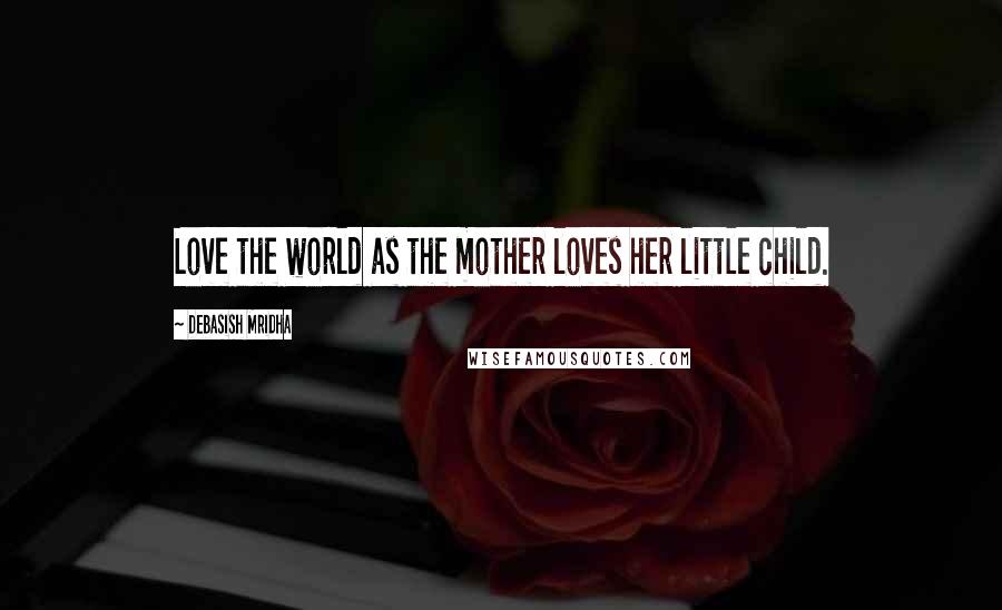 Debasish Mridha Quotes: Love the world as the mother loves her little child.