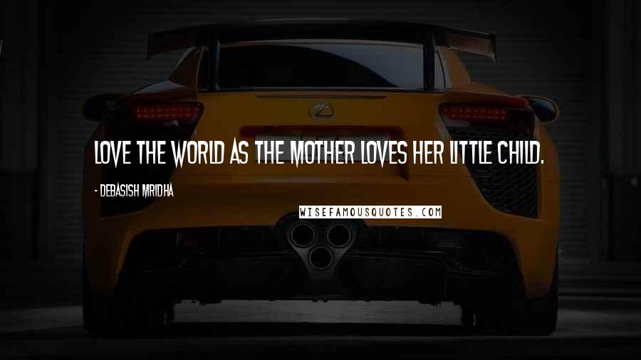 Debasish Mridha Quotes: Love the world as the mother loves her little child.