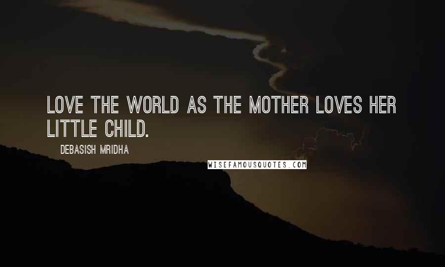 Debasish Mridha Quotes: Love the world as the mother loves her little child.