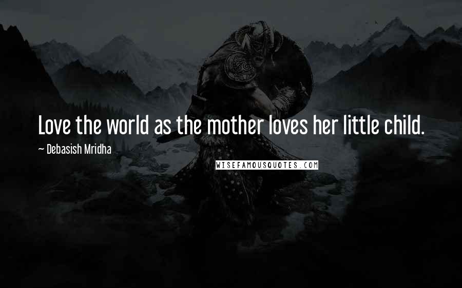 Debasish Mridha Quotes: Love the world as the mother loves her little child.