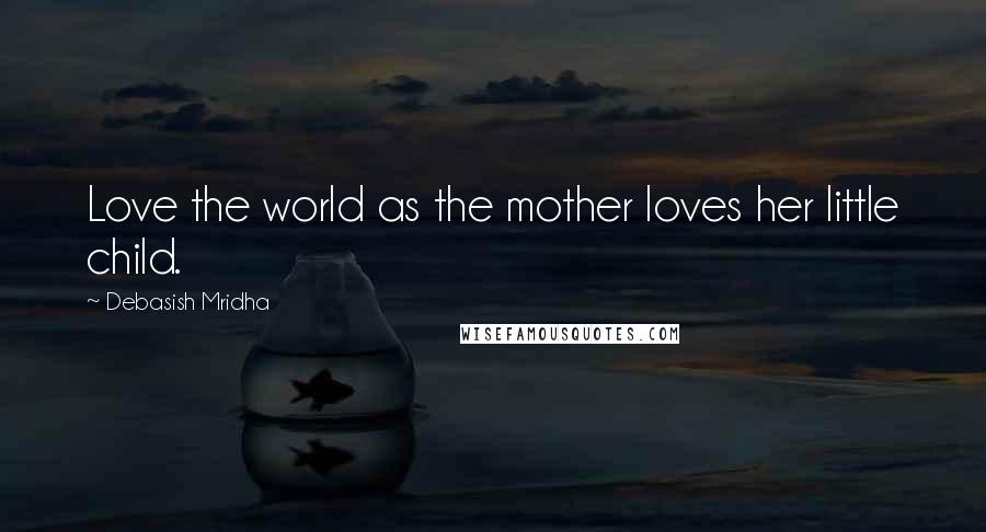 Debasish Mridha Quotes: Love the world as the mother loves her little child.