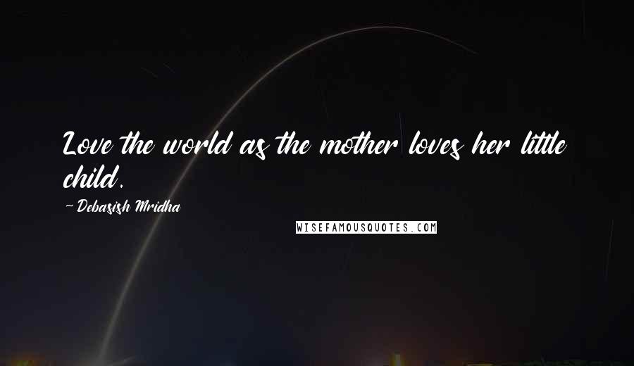 Debasish Mridha Quotes: Love the world as the mother loves her little child.