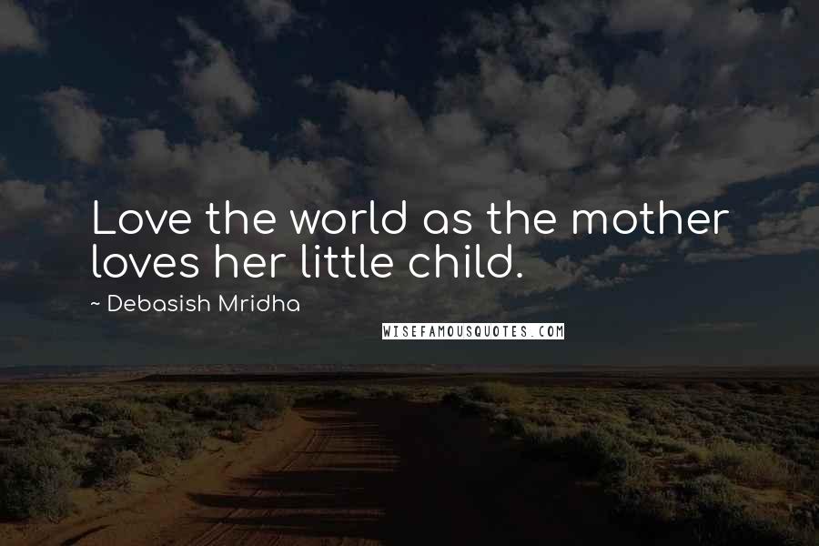 Debasish Mridha Quotes: Love the world as the mother loves her little child.