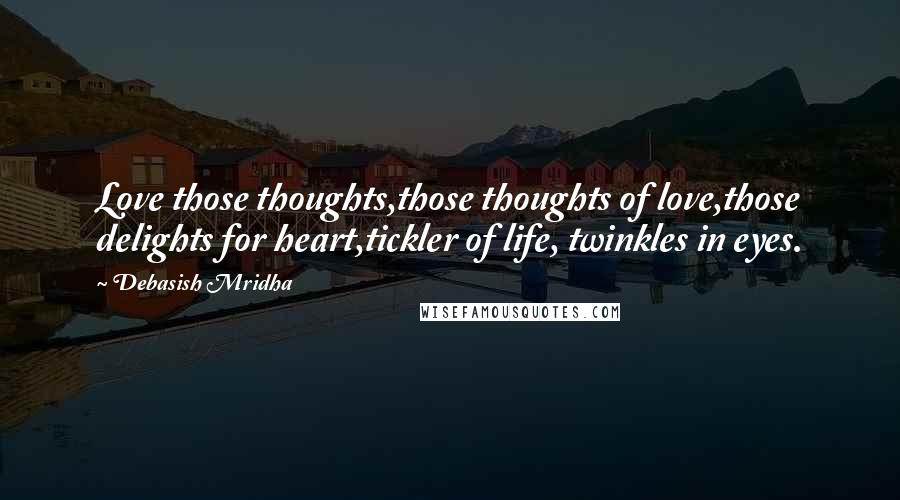Debasish Mridha Quotes: Love those thoughts,those thoughts of love,those delights for heart,tickler of life, twinkles in eyes.