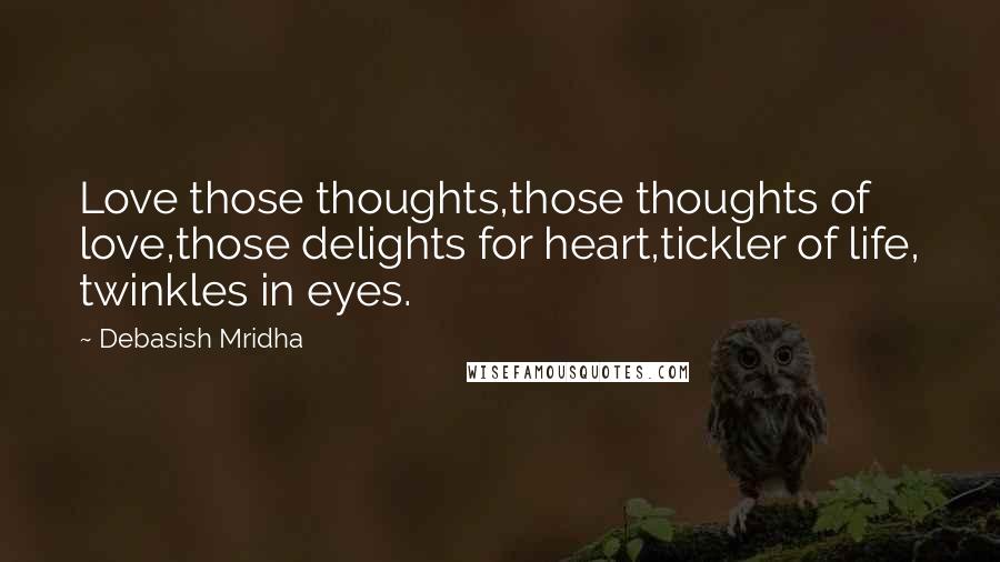 Debasish Mridha Quotes: Love those thoughts,those thoughts of love,those delights for heart,tickler of life, twinkles in eyes.
