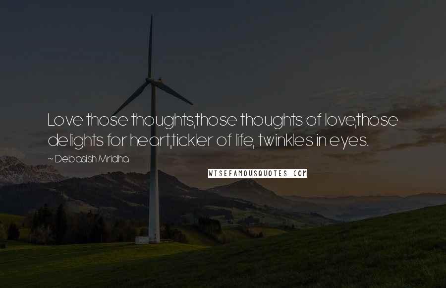 Debasish Mridha Quotes: Love those thoughts,those thoughts of love,those delights for heart,tickler of life, twinkles in eyes.