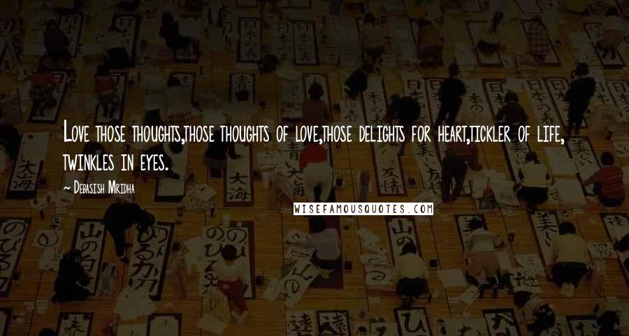 Debasish Mridha Quotes: Love those thoughts,those thoughts of love,those delights for heart,tickler of life, twinkles in eyes.