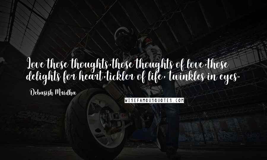 Debasish Mridha Quotes: Love those thoughts,those thoughts of love,those delights for heart,tickler of life, twinkles in eyes.