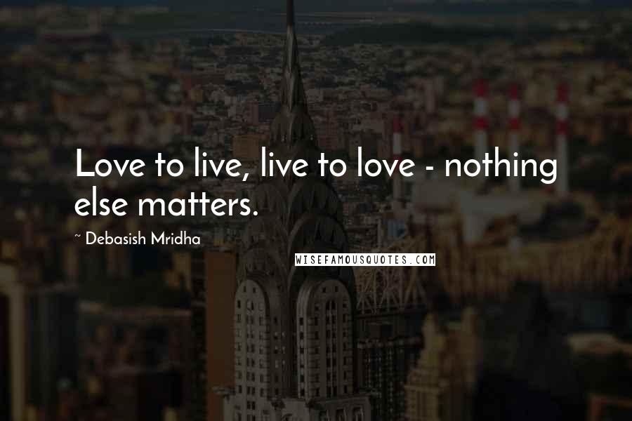 Debasish Mridha Quotes: Love to live, live to love - nothing else matters.