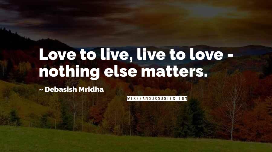 Debasish Mridha Quotes: Love to live, live to love - nothing else matters.