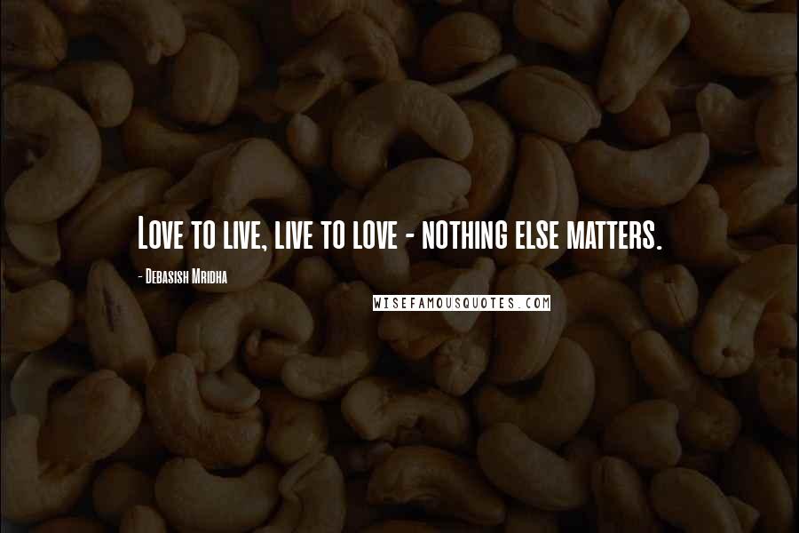 Debasish Mridha Quotes: Love to live, live to love - nothing else matters.