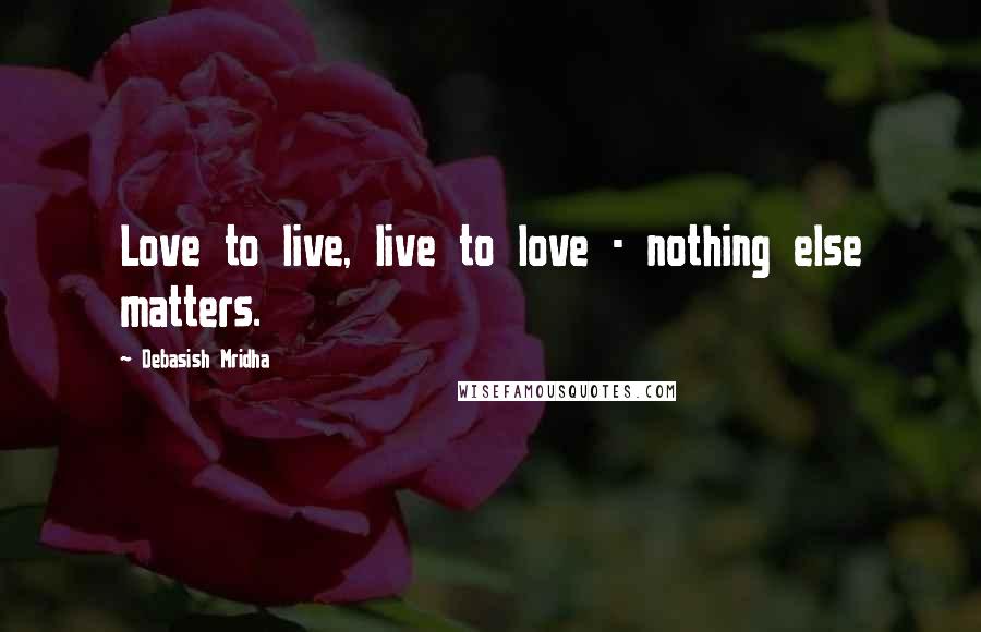 Debasish Mridha Quotes: Love to live, live to love - nothing else matters.