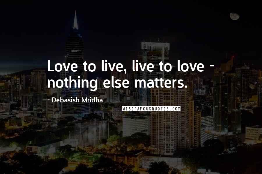 Debasish Mridha Quotes: Love to live, live to love - nothing else matters.