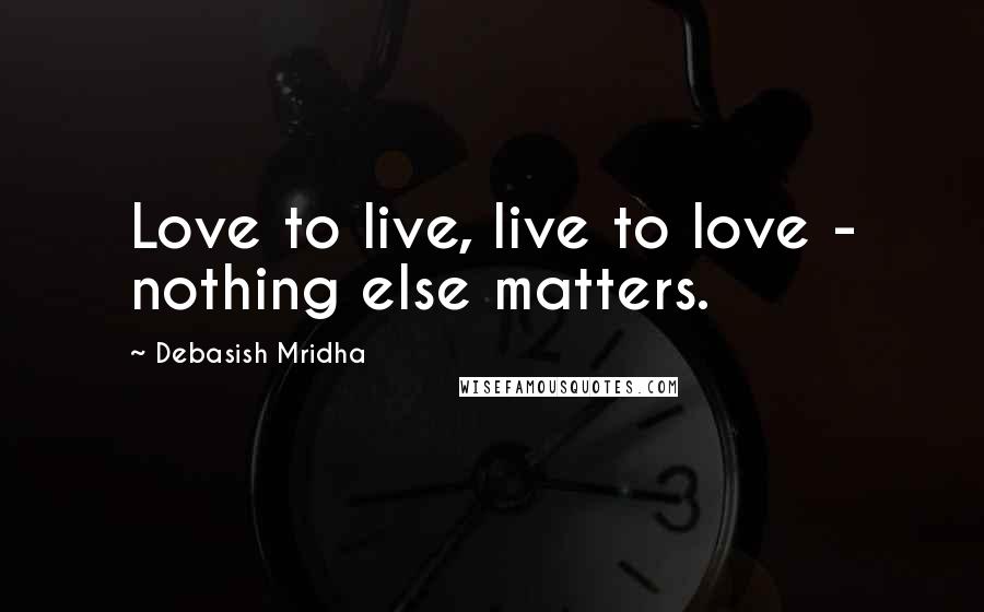 Debasish Mridha Quotes: Love to live, live to love - nothing else matters.