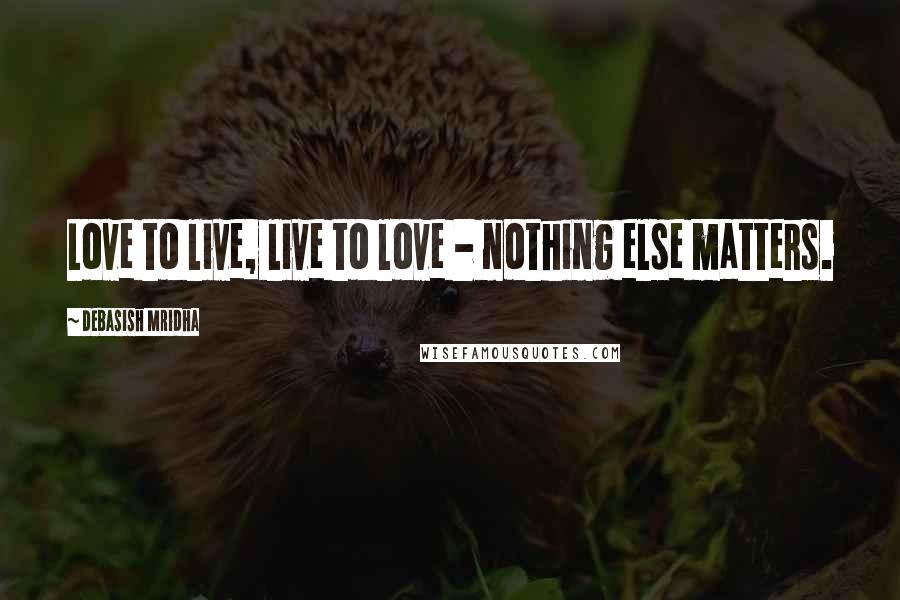 Debasish Mridha Quotes: Love to live, live to love - nothing else matters.