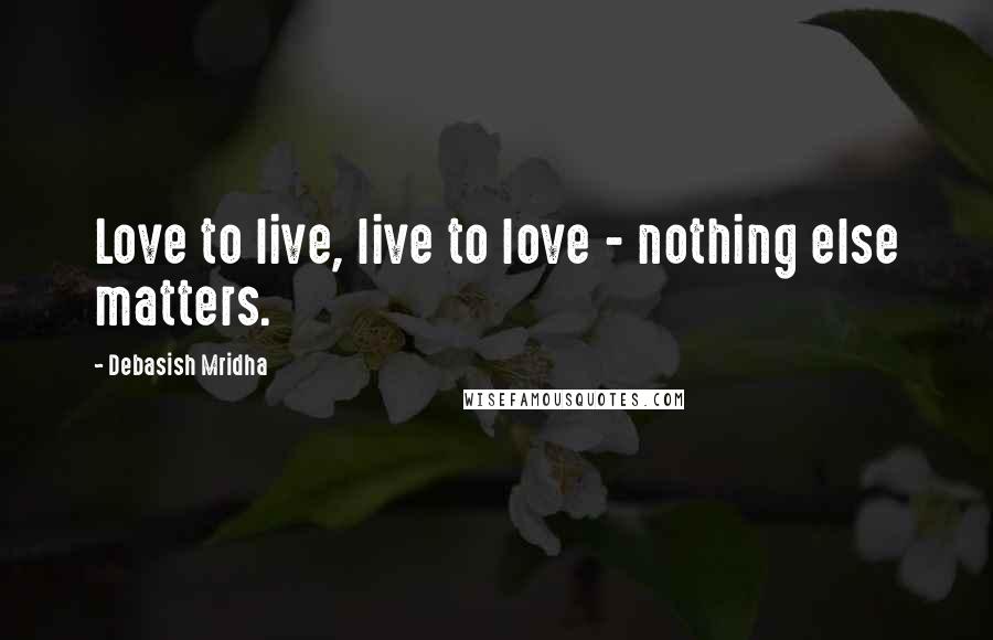 Debasish Mridha Quotes: Love to live, live to love - nothing else matters.