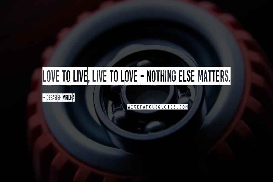 Debasish Mridha Quotes: Love to live, live to love - nothing else matters.