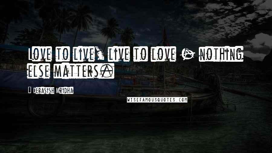 Debasish Mridha Quotes: Love to live, live to love - nothing else matters.