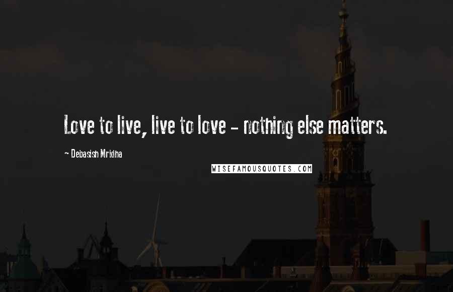Debasish Mridha Quotes: Love to live, live to love - nothing else matters.