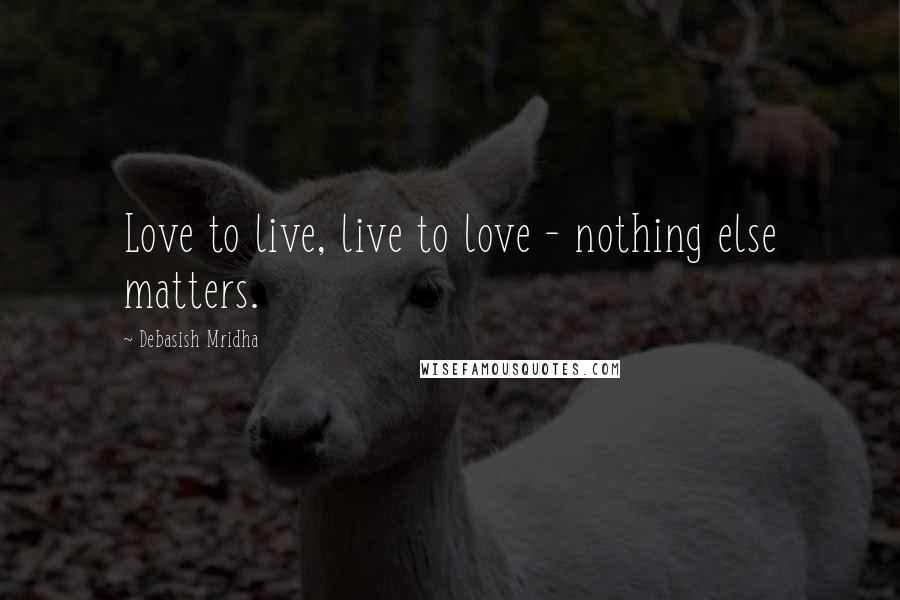 Debasish Mridha Quotes: Love to live, live to love - nothing else matters.