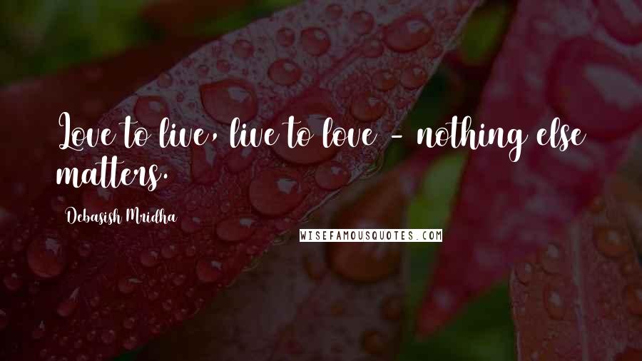 Debasish Mridha Quotes: Love to live, live to love - nothing else matters.