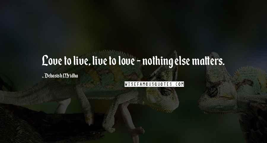 Debasish Mridha Quotes: Love to live, live to love - nothing else matters.