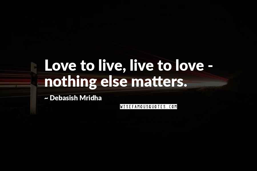 Debasish Mridha Quotes: Love to live, live to love - nothing else matters.