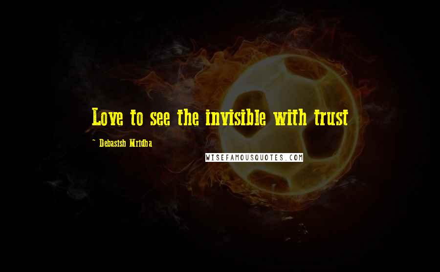 Debasish Mridha Quotes: Love to see the invisible with trust