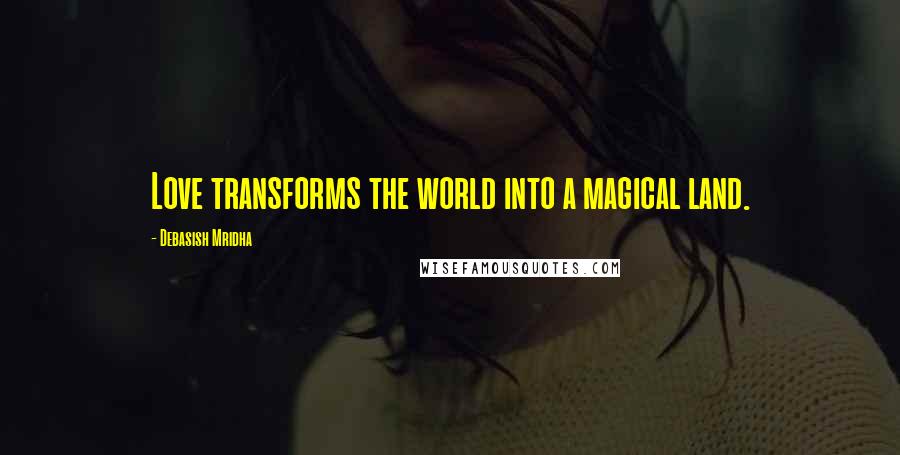 Debasish Mridha Quotes: Love transforms the world into a magical land.
