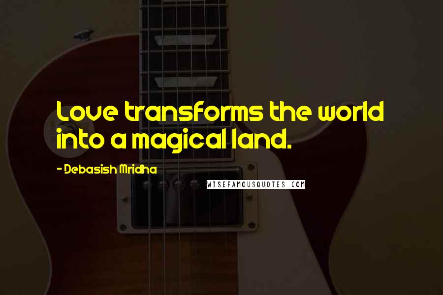 Debasish Mridha Quotes: Love transforms the world into a magical land.