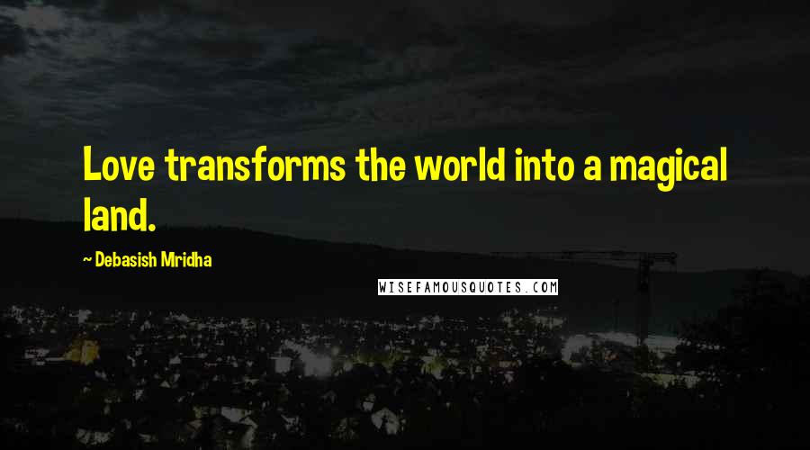 Debasish Mridha Quotes: Love transforms the world into a magical land.