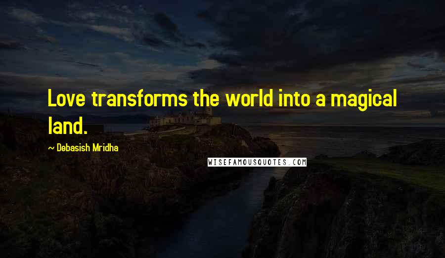 Debasish Mridha Quotes: Love transforms the world into a magical land.