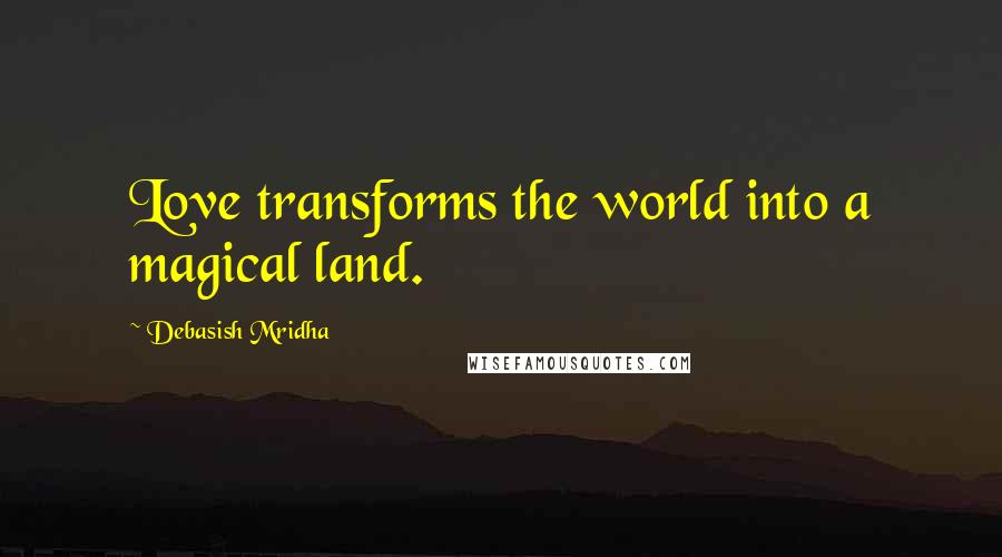 Debasish Mridha Quotes: Love transforms the world into a magical land.
