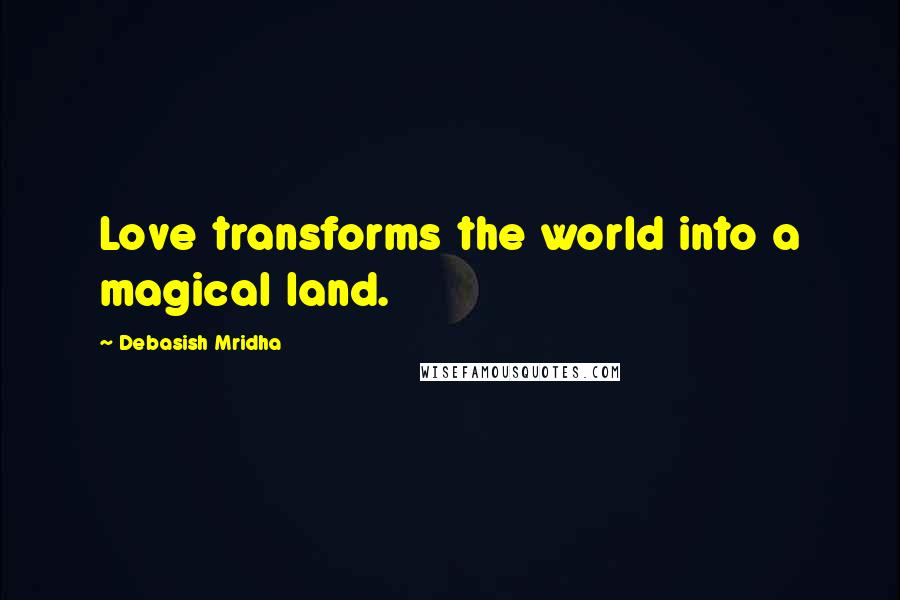 Debasish Mridha Quotes: Love transforms the world into a magical land.