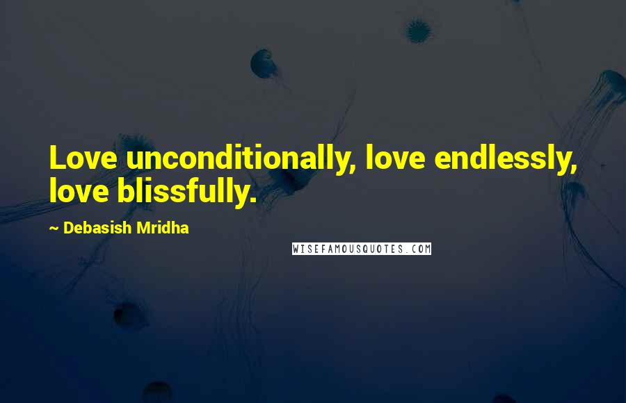 Debasish Mridha Quotes: Love unconditionally, love endlessly, love blissfully.