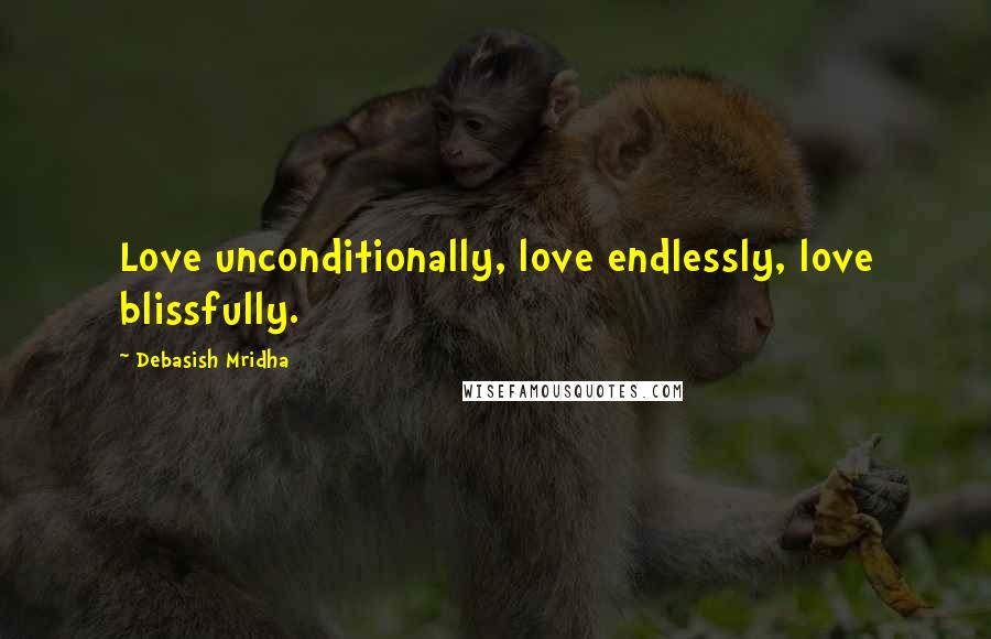 Debasish Mridha Quotes: Love unconditionally, love endlessly, love blissfully.