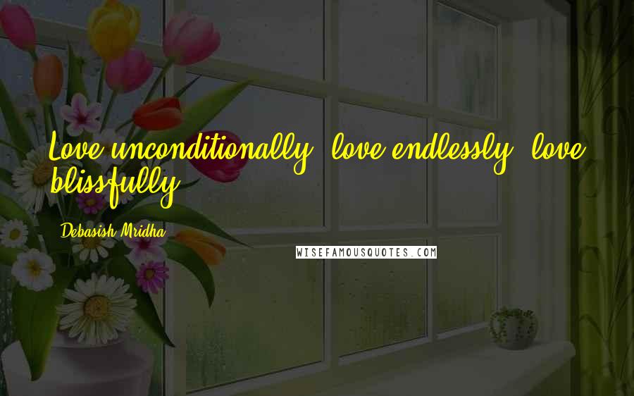 Debasish Mridha Quotes: Love unconditionally, love endlessly, love blissfully.