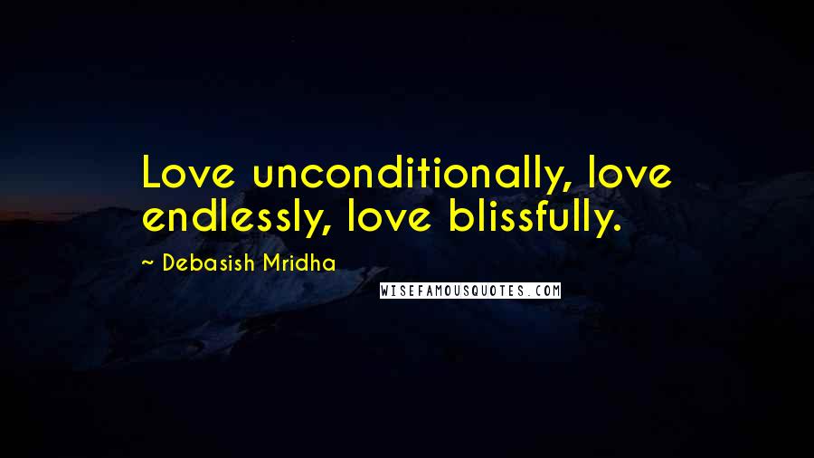 Debasish Mridha Quotes: Love unconditionally, love endlessly, love blissfully.