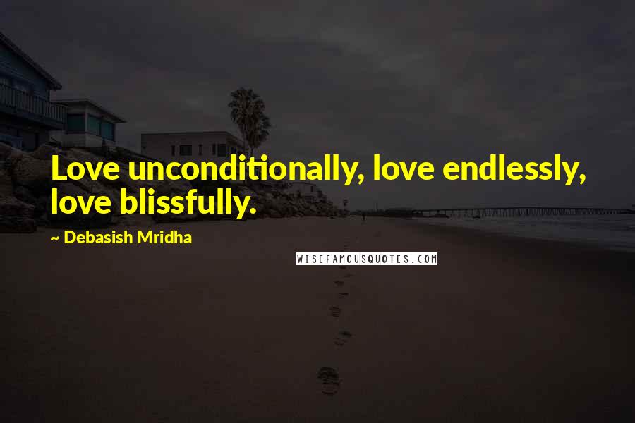 Debasish Mridha Quotes: Love unconditionally, love endlessly, love blissfully.