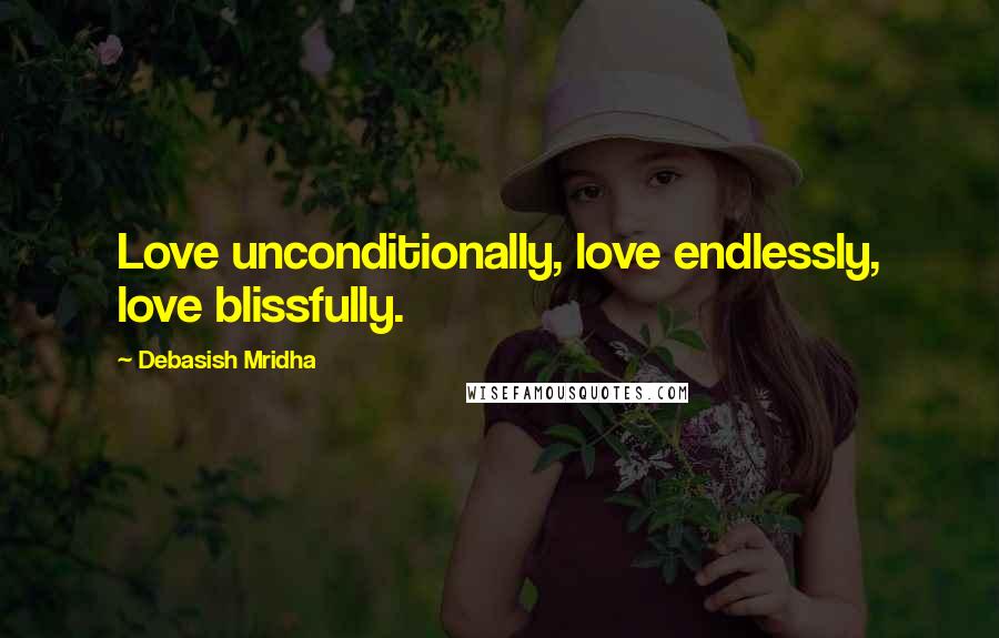 Debasish Mridha Quotes: Love unconditionally, love endlessly, love blissfully.