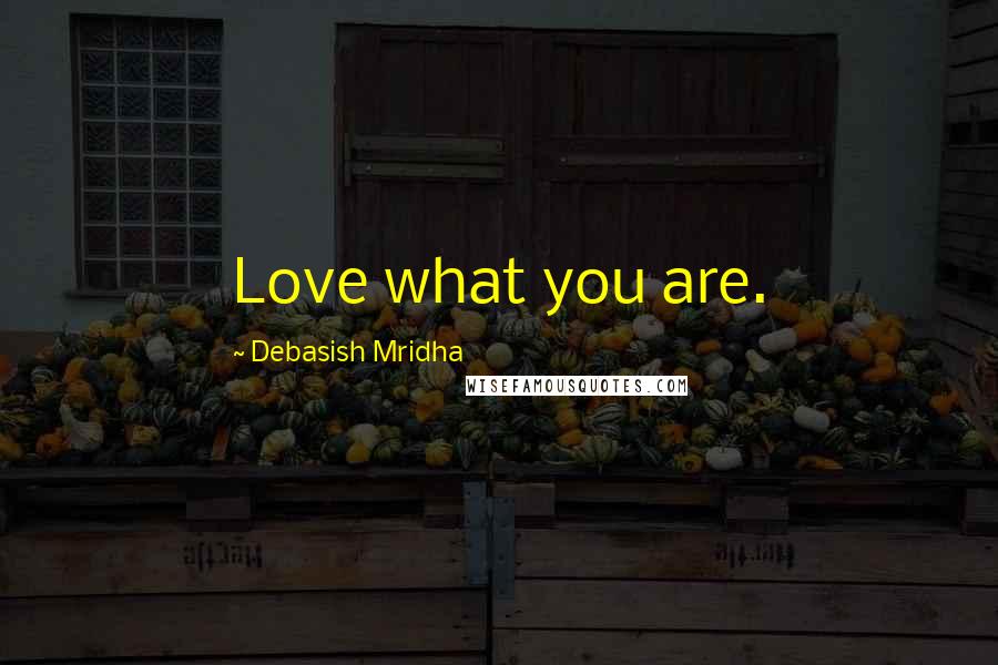 Debasish Mridha Quotes: Love what you are.