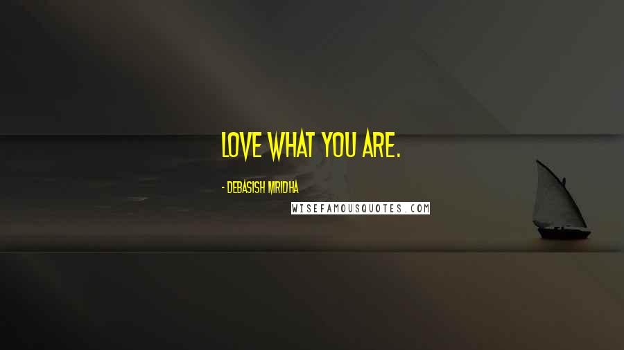 Debasish Mridha Quotes: Love what you are.