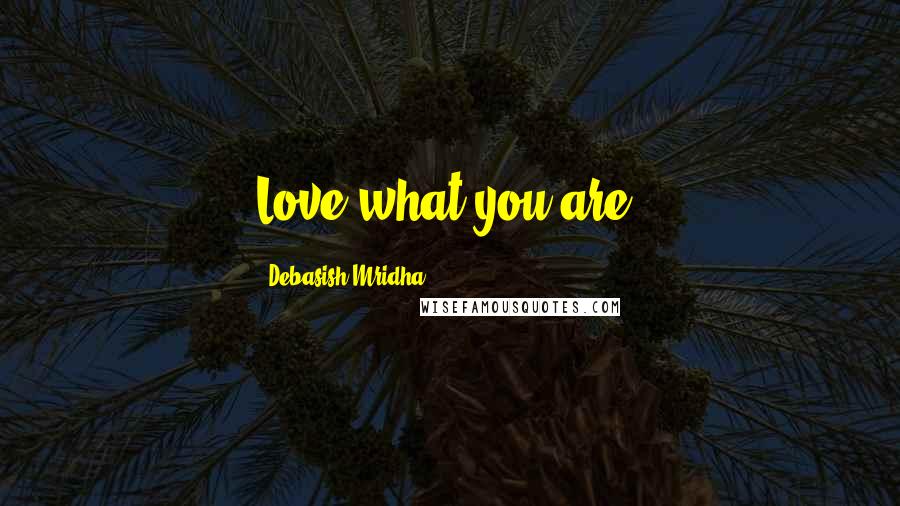 Debasish Mridha Quotes: Love what you are.