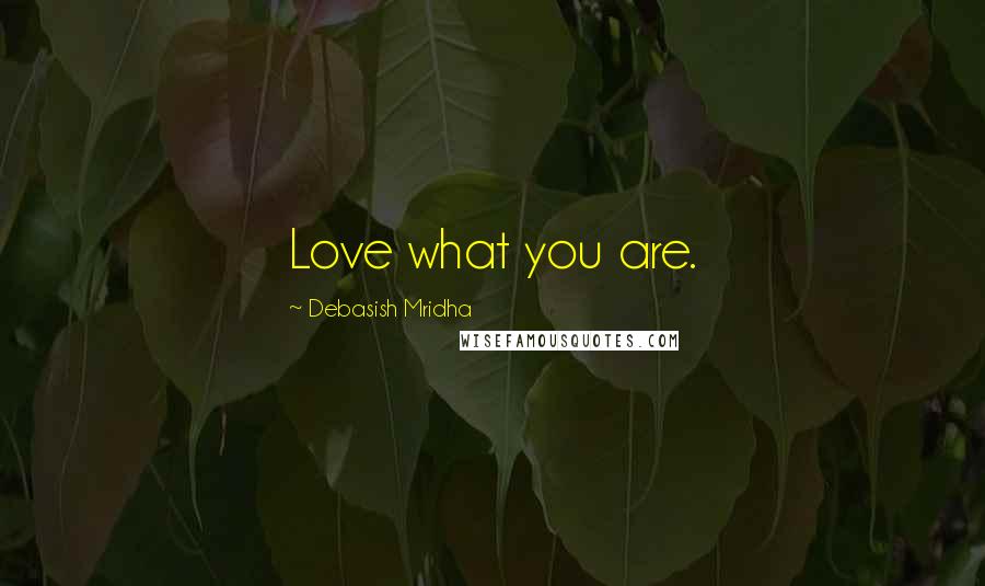 Debasish Mridha Quotes: Love what you are.