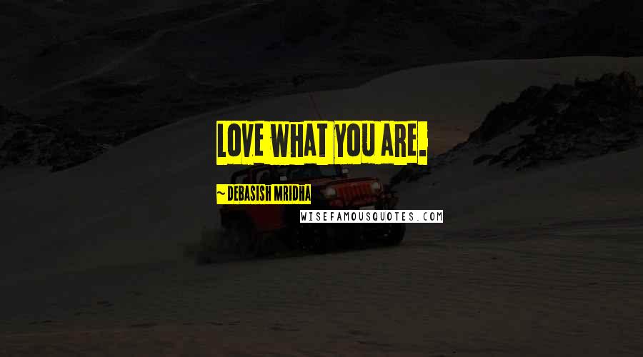 Debasish Mridha Quotes: Love what you are.